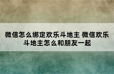 微信怎么绑定欢乐斗地主 微信欢乐斗地主怎么和朋友一起